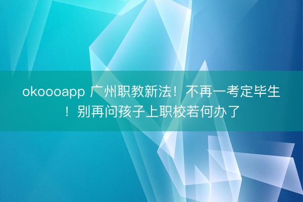okoooapp 广州职教新法！不再一考定毕生！别再问孩子上职校若何办了