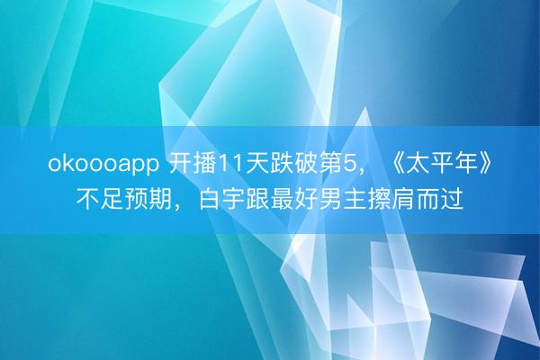 okoooapp 开播11天跌破第5，《太平年》不足预期，白宇跟最好男主擦肩而过
