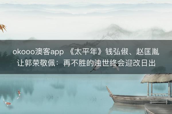 okooo澳客app 《太平年》钱弘俶、赵匡胤让郭荣敬佩：再不胜的浊世终会迎改日出