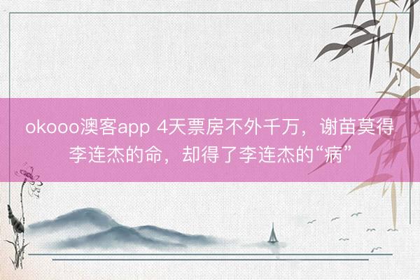 okooo澳客app 4天票房不外千万，谢苗莫得李连杰的命，却得了李连杰的“病”