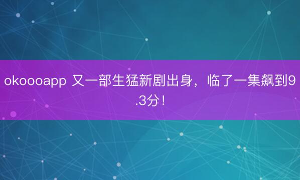 okoooapp 又一部生猛新剧出身，临了一集飙到9.3分！
