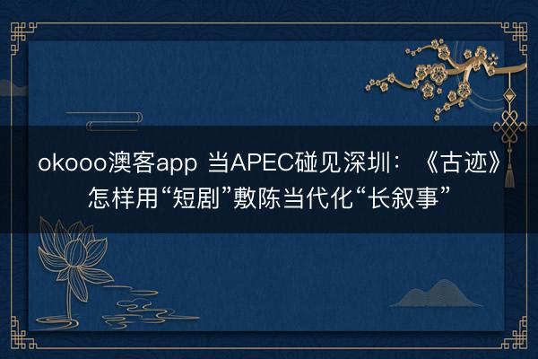 okooo澳客app 当APEC碰见深圳：《古迹》怎样用“短剧”敷陈当代化“长叙事”