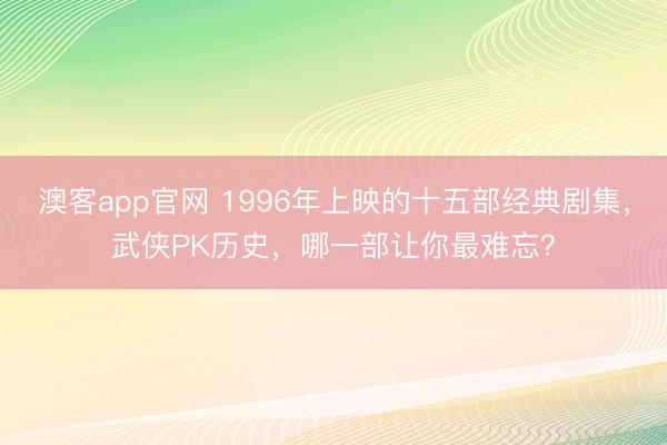 澳客app官网 1996年上映的十五部经典剧集，武侠PK历史，哪一部让你最难忘？