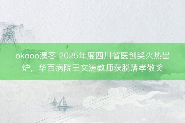 okooo澳客 2025年度四川省医创奖火热出炉，华西病院王文涛教师获脱落孝敬奖
