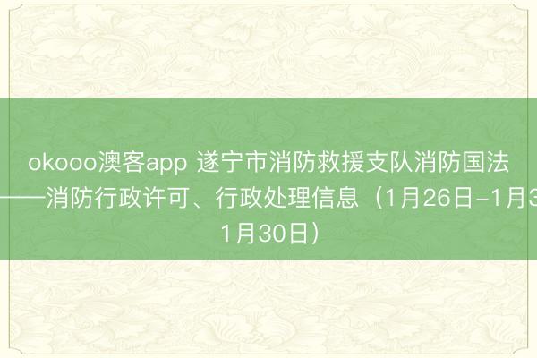 okooo澳客app 遂宁市消防救援支队消防国法公示——消防行政许可、行政处理信息（1月26日-1月30日）