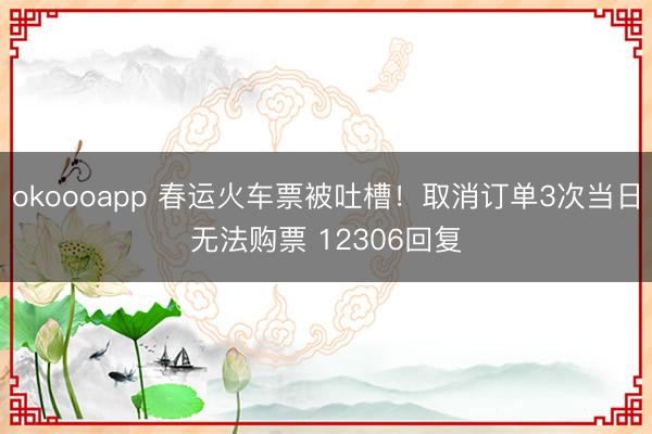 okoooapp 春运火车票被吐槽！取消订单3次当日无法购票 12306回复