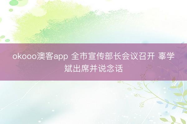 okooo澳客app 全市宣传部长会议召开 辜学斌出席并说念话