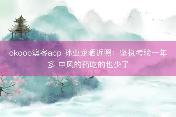 okooo澳客app 孙亚龙晒近照：坚执考验一年多 中风的药吃的也少了