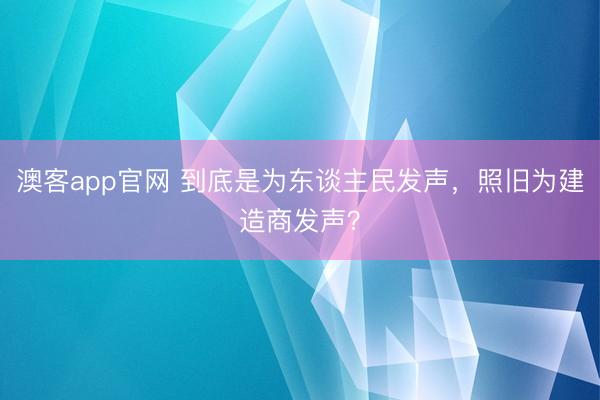澳客app官网 到底是为东谈主民发声，照旧为建造商发声？