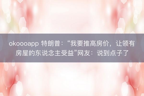 okoooapp 特朗普：“我要推高房价，让领有房屋的东说念主受益”网友：说到点子了