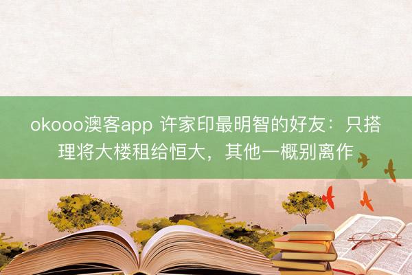 okooo澳客app 许家印最明智的好友：只搭理将大楼租给恒大，其他一概别离作