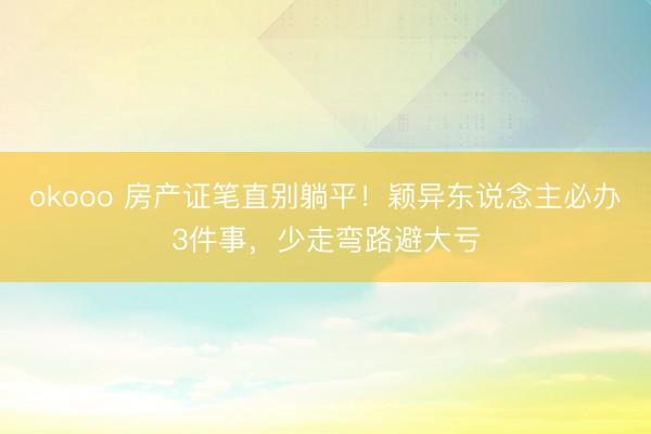 okooo 房产证笔直别躺平！颖异东说念主必办3件事，少走弯路避大亏