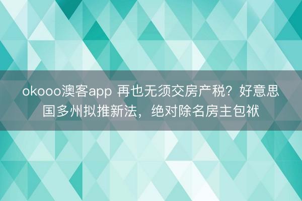 okooo澳客app 再也无须交房产税？好意思国多州拟推新法，绝对除名房主包袱