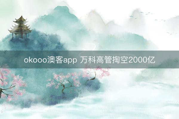 okooo澳客app 万科高管掏空2000亿