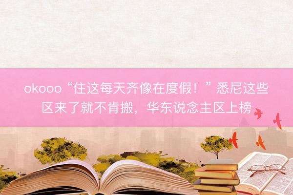 okooo “住这每天齐像在度假！” 悉尼这些区来了就不肯搬，华东说念主区上榜