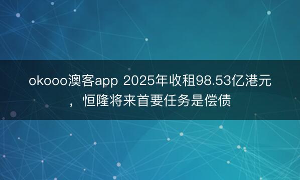 okooo澳客app 2025年收租98.53亿港元，恒隆将来首要任务是偿债