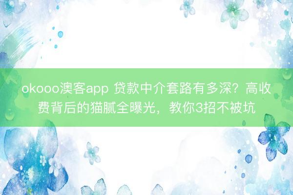 okooo澳客app 贷款中介套路有多深？高收费背后的猫腻全曝光，教你3招不被坑