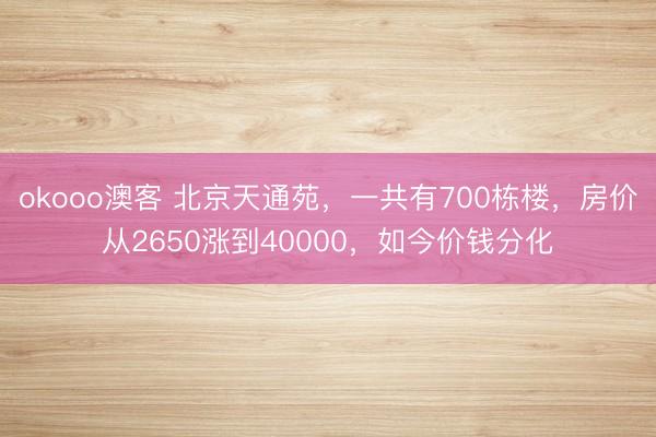 okooo澳客 北京天通苑，一共有700栋楼，房价从2650涨到40000，如今价钱分化