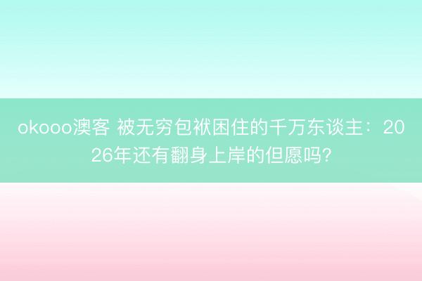 okooo澳客 被无穷包袱困住的千万东谈主：2026年还有翻身上岸的但愿吗？