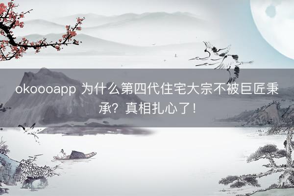 okoooapp 为什么第四代住宅大宗不被巨匠秉承？真相扎心了！