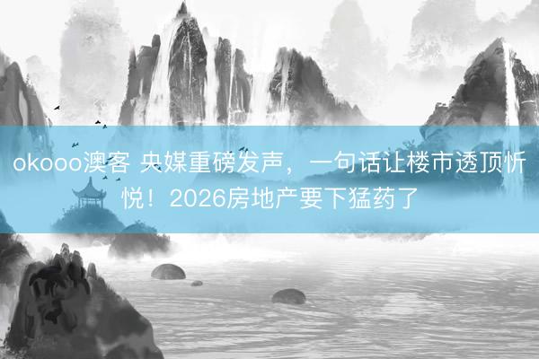 okooo澳客 央媒重磅发声，一句话让楼市透顶忻悦！2026房地产要下猛药了