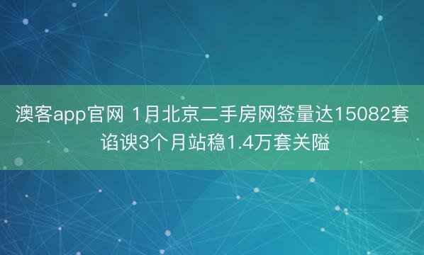 澳客app官网 1月北京二手房网签量达15082套 谄谀3个月站稳1.4万套关隘