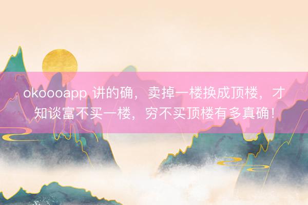 okoooapp 讲的确，卖掉一楼换成顶楼，才知谈富不买一楼，穷不买顶楼有多真确！
