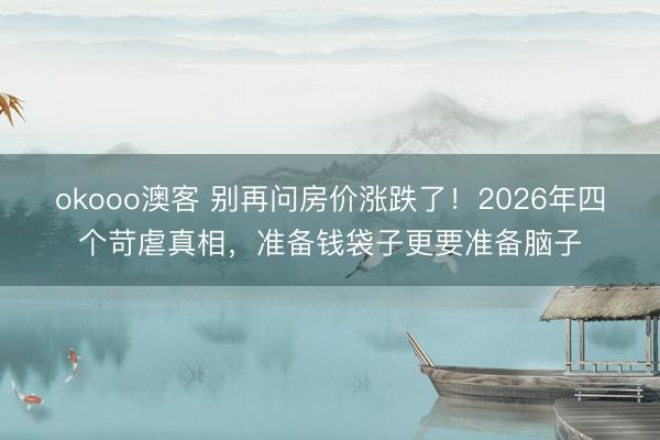okooo澳客 别再问房价涨跌了！2026年四个苛虐真相，准备钱袋子更要准备脑子