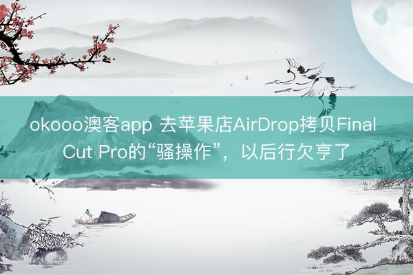 okooo澳客app 去苹果店AirDrop拷贝Final Cut Pro的“骚操作”，以后行欠亨了