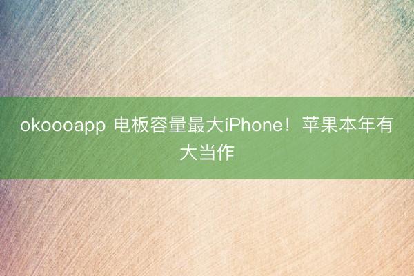 okoooapp 电板容量最大iPhone！苹果本年有大当作