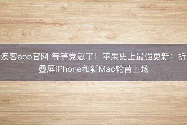 澳客app官网 等等党赢了！苹果史上最强更新：折叠屏iPhone和新Mac轮替上场