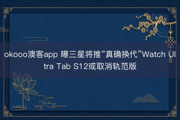 okooo澳客app 曝三星将推“真确换代”Watch Ultra Tab S12或取消轨范版