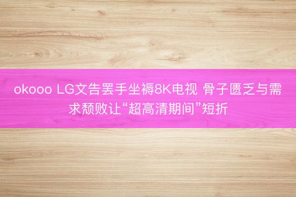 okooo LG文告罢手坐褥8K电视 骨子匮乏与需求颓败让“超高清期间”短折