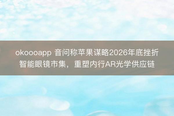 okoooapp 音问称苹果谋略2026年底挫折智能眼镜市集，重塑内行AR光学供应链