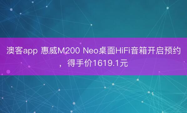 澳客app 惠威M200 Neo桌面HiFi音箱开启预约，得手价1619.1元