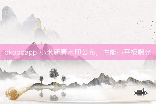 okoooapp 小米新春水印公布，性能小平板曝光