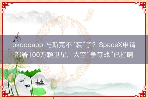 okoooapp 马斯克不“装”了？SpaceX申请部署100万颗卫星，太空“争夺战”已打响