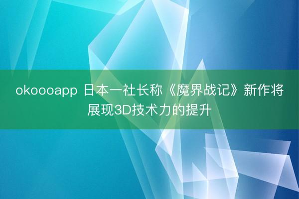 okoooapp 日本一社长称《魔界战记》新作将展现3D技术力的提升