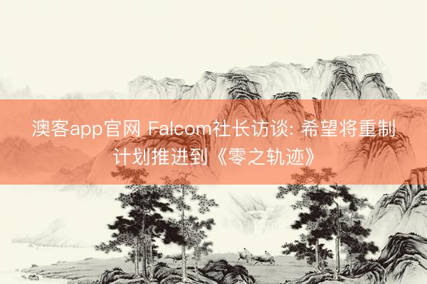 澳客app官网 Falcom社长访谈: 希望将重制计划推进到《零之轨迹》