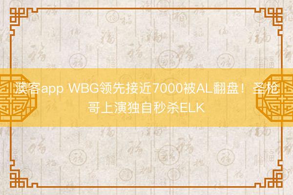 澳客app WBG领先接近7000被AL翻盘！圣枪哥上演独自秒杀ELK