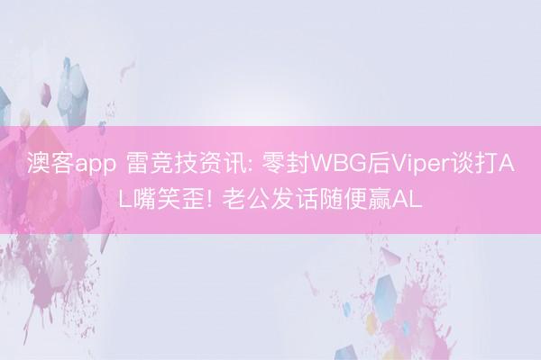 澳客app 雷竞技资讯: 零封WBG后Viper谈打AL嘴笑歪! 老公发话随便赢AL