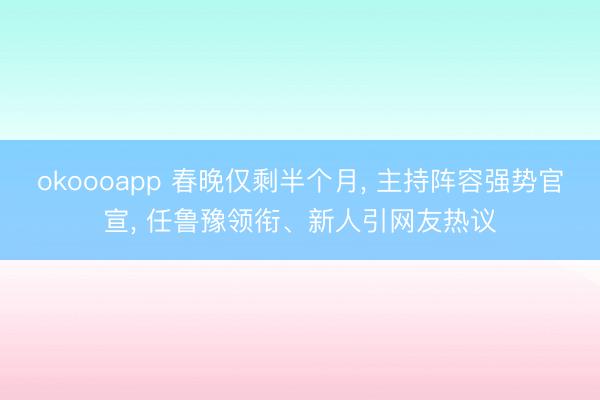 okoooapp 春晚仅剩半个月, 主持阵容强势官宣, 任鲁豫领衔、新人引网友热议