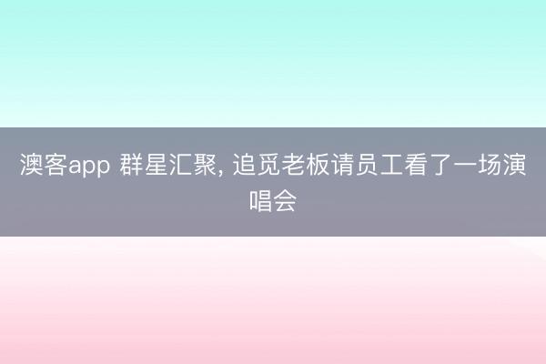 澳客app 群星汇聚, 追觅老板请员工看了一场演唱会