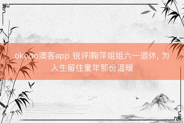 okooo澳客app 锐评|鞠萍姐姐六一退休, 为人生留住童年那份温暖