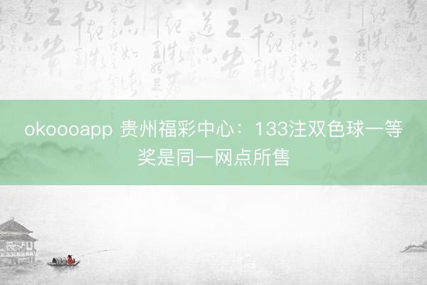okoooapp 贵州福彩中心：133注双色球一等奖是同一网点所售