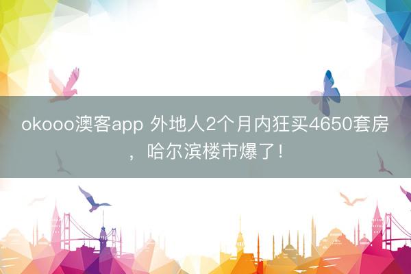okooo澳客app 外地人2个月内狂买4650套房，哈尔滨楼市爆了！