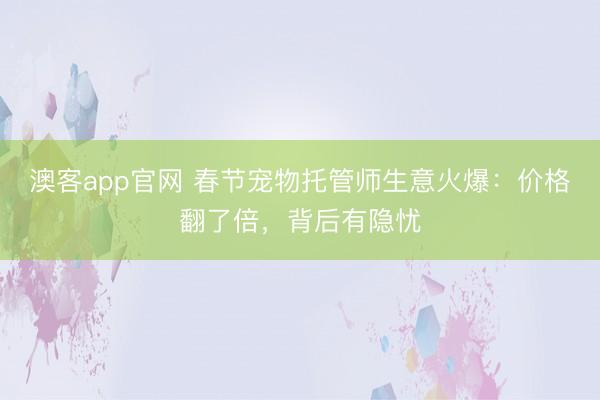澳客app官网 春节宠物托管师生意火爆：价格翻了倍，背后有隐忧