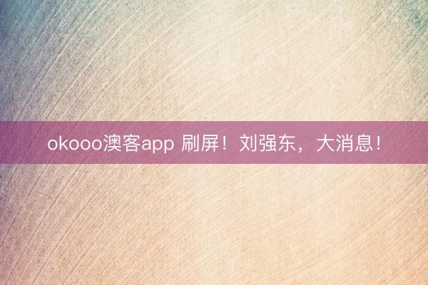 okooo澳客app 刷屏！刘强东，大消息！