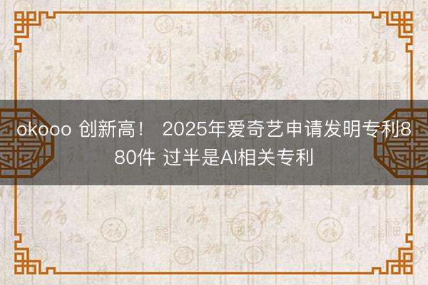 okooo 创新高！ 2025年爱奇艺申请发明专利880件 过半是AI相关专利