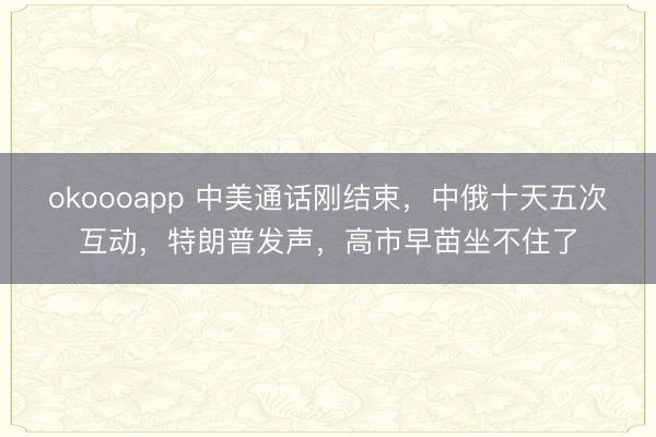 okoooapp 中美通话刚结束，中俄十天五次互动，特朗普发声，高市早苗坐不住了